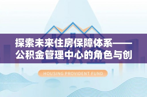 新营探索未来住房保障体系——公积金管理中心的角色与创新
