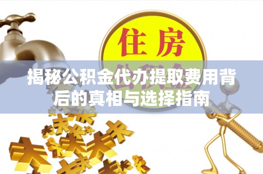 新营揭秘公积金代办提取费用背后的真相与选择指南