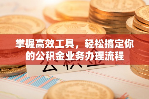 新营掌握高效工具，轻松搞定你的公积金业务办理流程