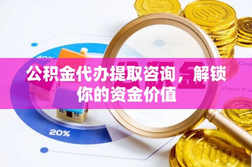新营公积金代办提取咨询，解锁你的资金价值