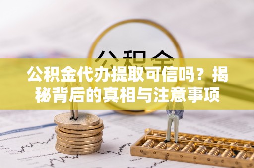 新营公积金代办提取可信吗？揭秘背后的真相与注意事项