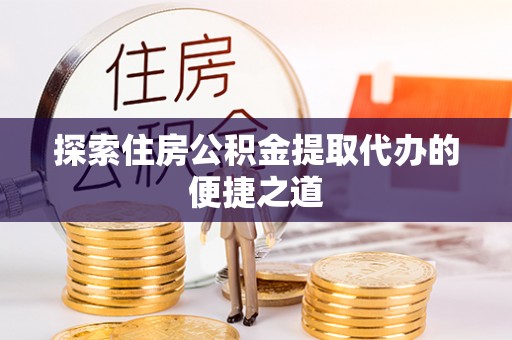 新营探索住房公积金提取代办的便捷之道