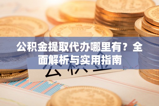 新营公积金提取代办哪里有？全面解析与实用指南