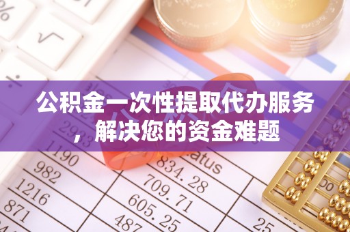 新营公积金一次性提取代办服务，解决您的资金难题