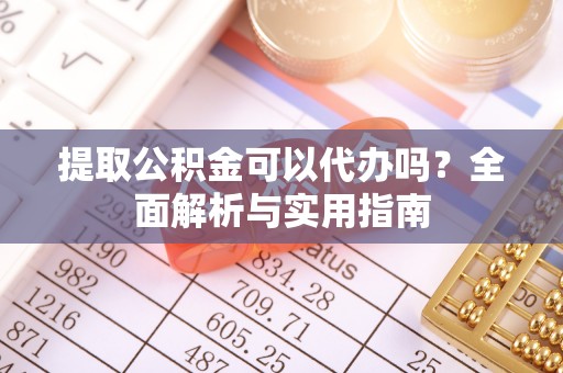 新营提取公积金可以代办吗？全面解析与实用指南