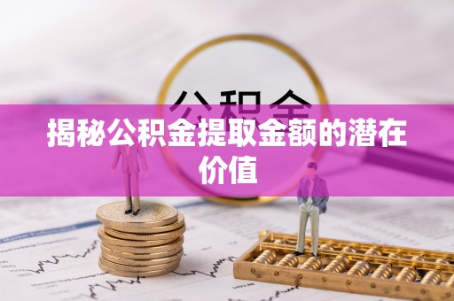 新营揭秘公积金提取金额的潜在价值
