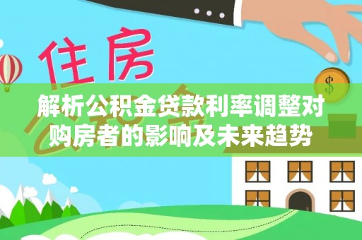 新营解析公积金贷款利率调整对购房者的影响及未来趋势