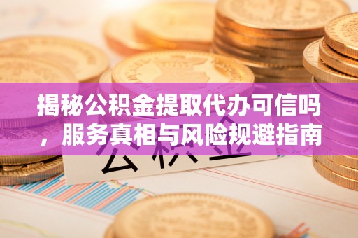 新营揭秘公积金提取代办可信吗，服务真相与风险规避指南