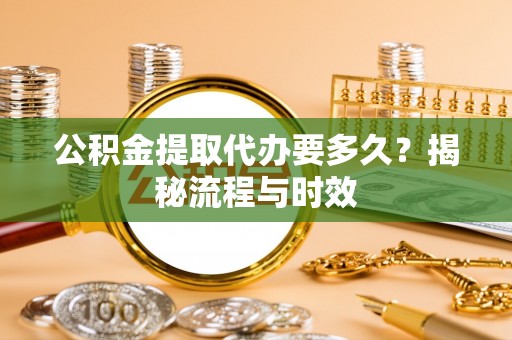 新营公积金提取代办要多久？揭秘流程与时效