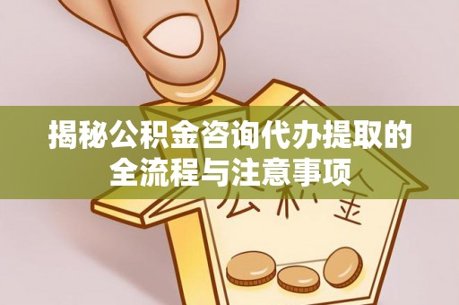 新营揭秘公积金咨询代办提取的全流程与注意事项