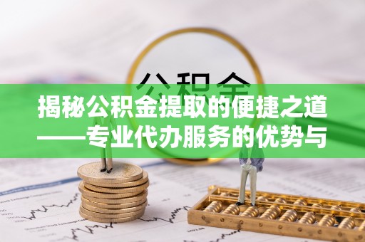 新营揭秘公积金提取的便捷之道——专业代办服务的优势与选择