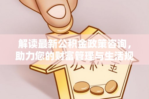 新营解读最新公积金政策咨询，助力您的财富管理与生活规划