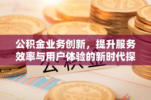 新营公积金业务创新，提升服务效率与用户体验的新时代探索