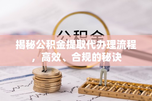 新营揭秘公积金提取代办理流程，高效、合规的秘诀