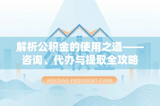新营解析公积金的使用之道——咨询、代办与提取全攻略