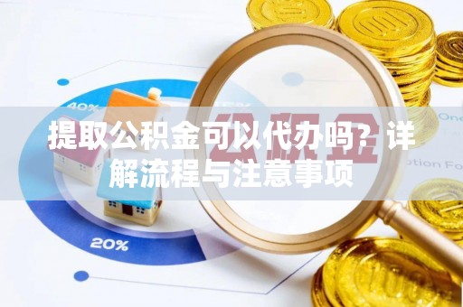 新营提取公积金可以代办吗？详解流程与注意事项