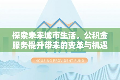 新营探索未来城市生活，公积金服务提升带来的变革与机遇