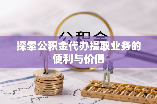 新营探索公积金代办提取业务的便利与价值