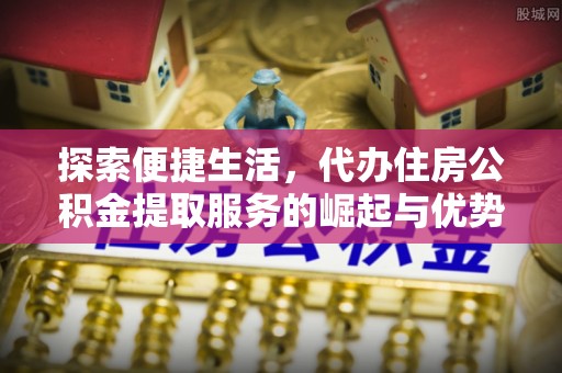 新营探索便捷生活，代办住房公积金提取服务的崛起与优势