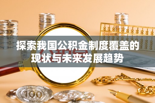 新营探索我国公积金制度覆盖的现状与未来发展趋势