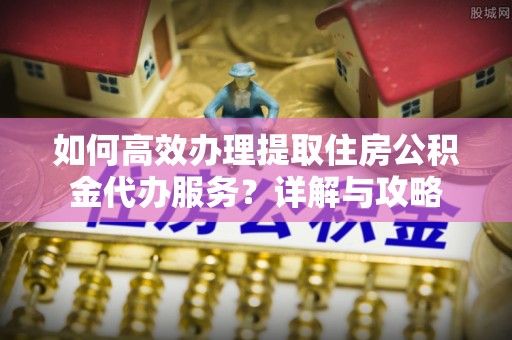 新营如何高效办理提取住房公积金代办服务？详解与攻略