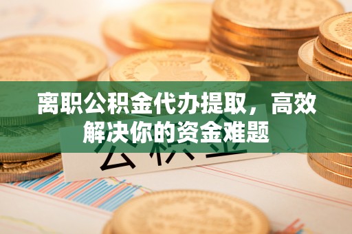 新营离职公积金代办提取，高效解决你的资金难题