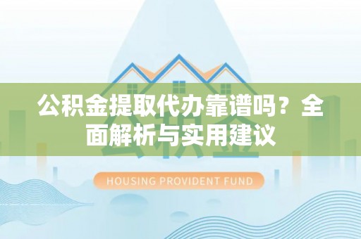 新营公积金提取代办靠谱吗？全面解析与实用建议