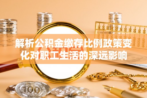 新营解析公积金缴存比例政策变化对职工生活的深远影响