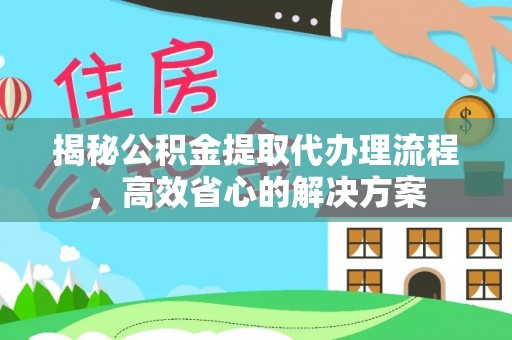 新营揭秘公积金提取代办理流程，高效省心的解决方案
