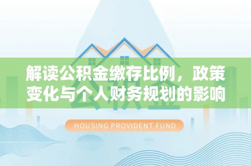 新营解读公积金缴存比例，政策变化与个人财务规划的影响