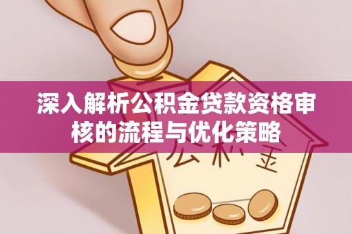 新营深入解析公积金贷款资格审核的流程与优化策略