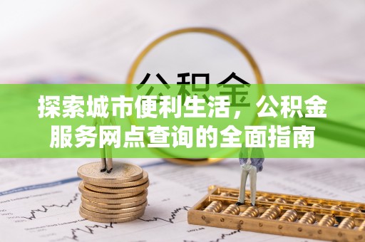 新营探索城市便利生活，公积金服务网点查询的全面指南