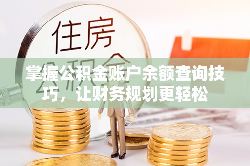 新营掌握公积金账户余额查询技巧，让财务规划更轻松