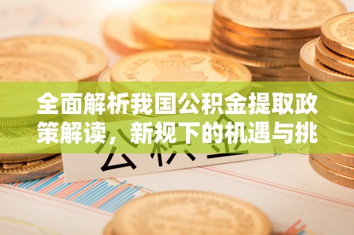 新营全面解析我国公积金提取政策解读，新规下的机遇与挑战