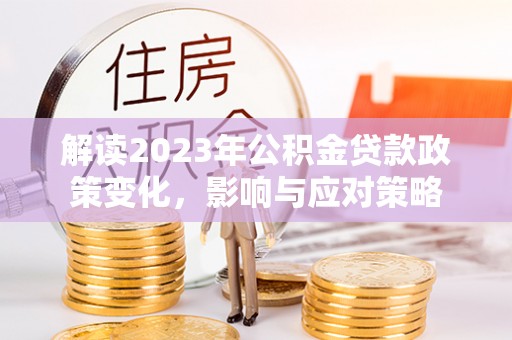 新营解读2023年公积金贷款政策变化，影响与应对策略