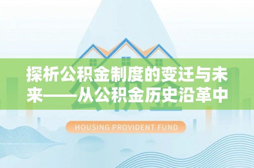 新营探析公积金制度的变迁与未来——从公积金历史沿革中读懂社会福利发展
