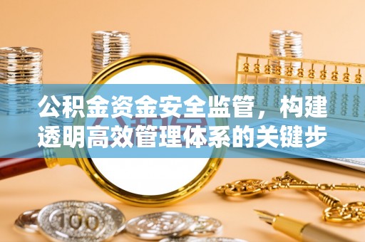 新营公积金资金安全监管，构建透明高效管理体系的关键步骤