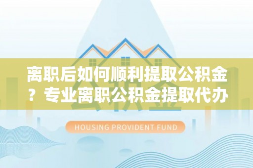 新营离职后如何顺利提取公积金？专业离职公积金提取代办服务指南