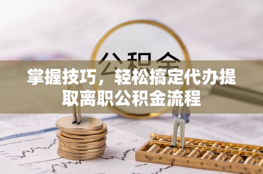 新营掌握技巧，轻松搞定代办提取离职公积金流程