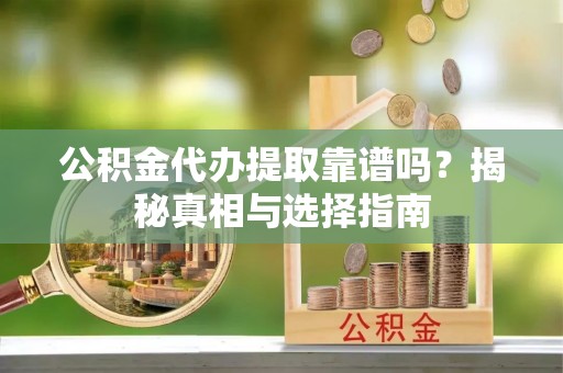 新营公积金代办提取靠谱吗？揭秘真相与选择指南