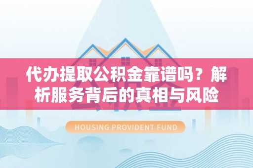 新营代办提取公积金靠谱吗？解析服务背后的真相与风险