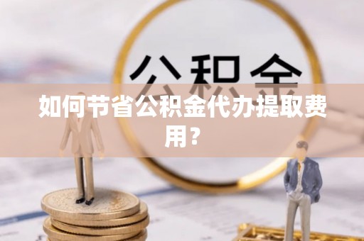 新营如何节省公积金代办提取费用？