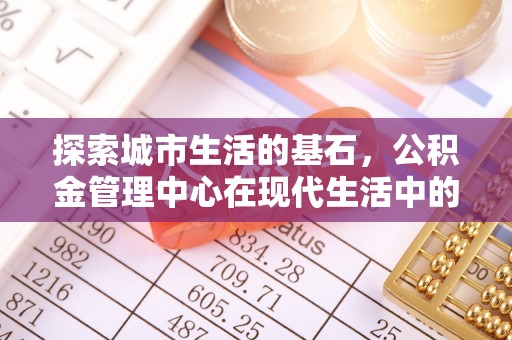新营探索城市生活的基石，公积金管理中心在现代生活中的重要角色
