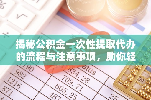 新营揭秘公积金一次性提取代办的流程与注意事项，助你轻松搞定财务规划