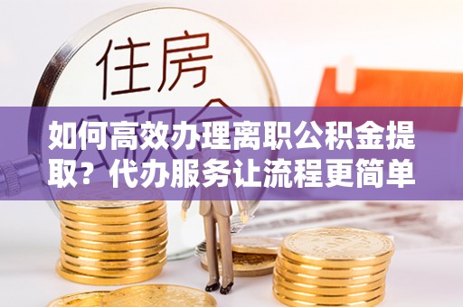新营如何高效办理离职公积金提取？代办服务让流程更简单
