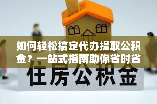 新营如何轻松搞定代办提取公积金？一站式指南助你省时省心