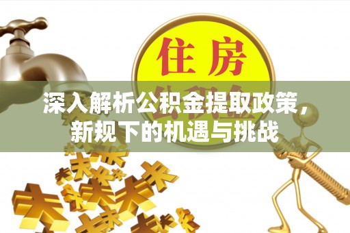 新营深入解析公积金提取政策，新规下的机遇与挑战