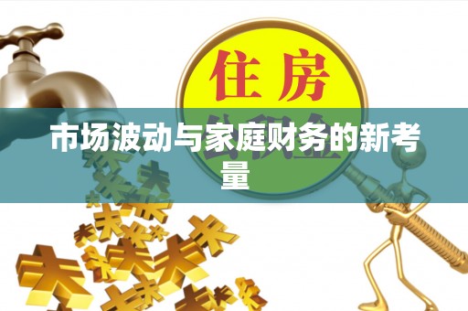 新营市场波动与家庭财务的新考量