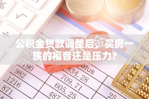 新营公积金贷款调整后，买房一族的福音还是压力？