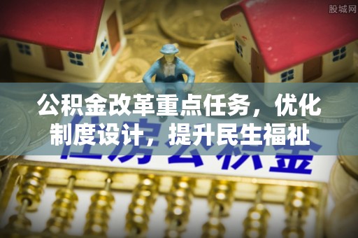 新营公积金改革重点任务，优化制度设计，提升民生福祉
